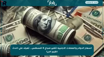 أسعار الدولار والعملات الأجنبية تتغير صباح 8 أغسطس.. تعرف على أحدث القيم الآن!